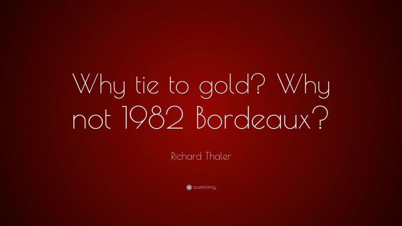 Richard Thaler Quote: “Why tie to gold? Why not 1982 Bordeaux?”