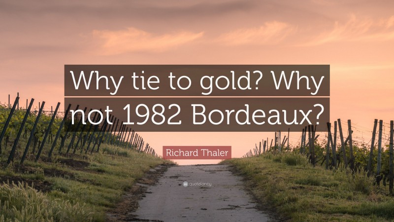 Richard Thaler Quote: “Why tie to gold? Why not 1982 Bordeaux?”