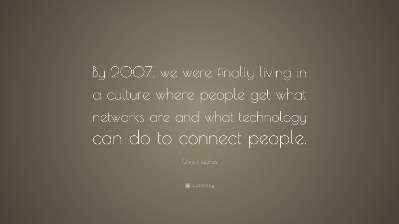Chris Hughes Quote: “By 2007, we were finally living in a culture where people get what networks are and what technology can do to connect people.”