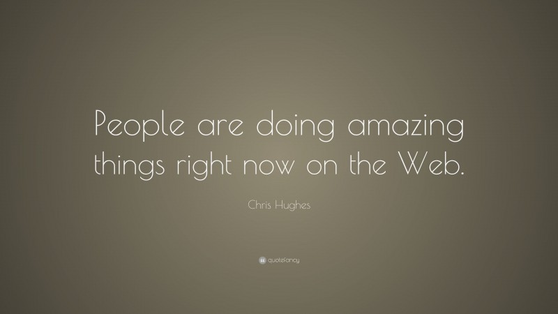 Chris Hughes Quote: “People are doing amazing things right now on the Web.”