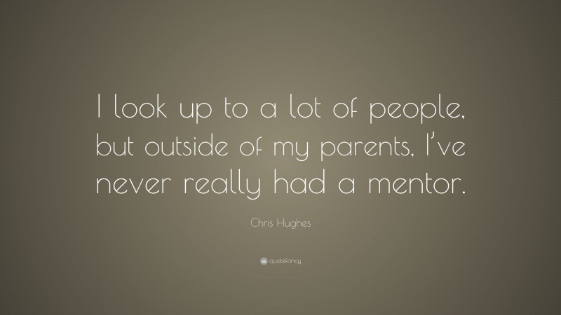 Chris Hughes Quote: “I look up to a lot of people, but outside of my parents, I’ve never really had a mentor.”
