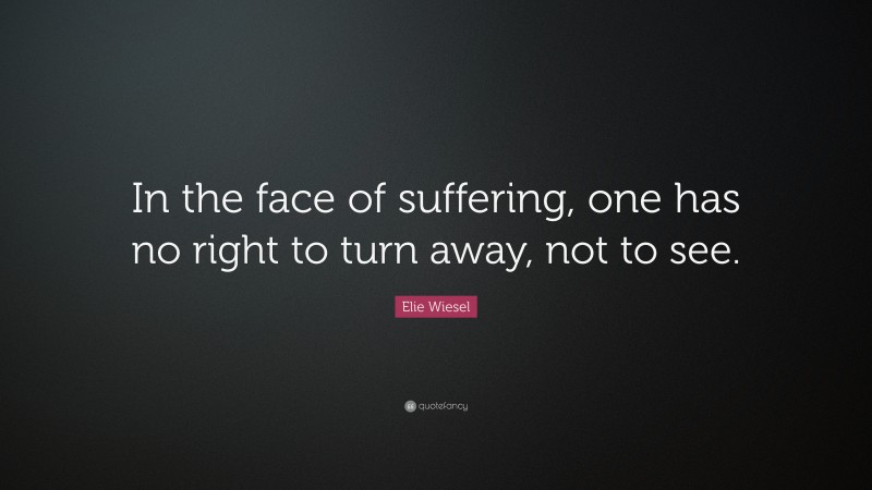 Elie Wiesel Quote: “In the face of suffering, one has no right to turn away, not to see.”