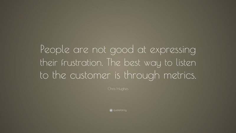 Chris Hughes Quote: “People are not good at expressing their frustration. The best way to listen to the customer is through metrics.”