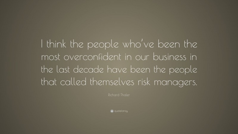 Richard Thaler Quote: “I think the people who’ve been the most overconfident in our business in the last decade have been the people that called themselves risk managers.”