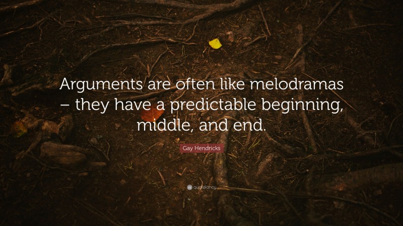 Gay Hendricks Quote: “Arguments are often like melodramas – they have a predictable beginning, middle, and end.”