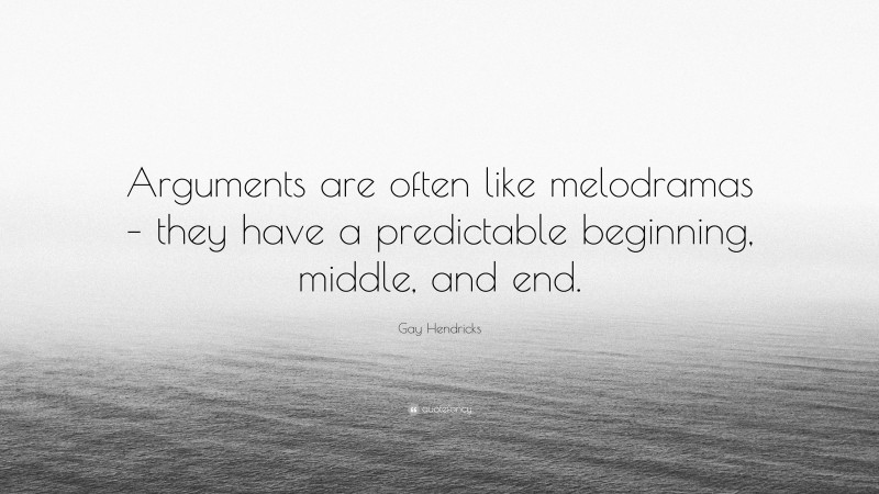 Gay Hendricks Quote: “Arguments are often like melodramas – they have a predictable beginning, middle, and end.”