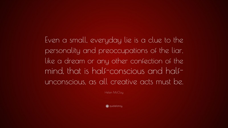 Helen McCloy Quote: “Even a small, everyday lie is a clue to the personality and preoccupations of the liar, like a dream or any other confection of the mind, that is half-conscious and half-unconscious, as all creative acts must be.”