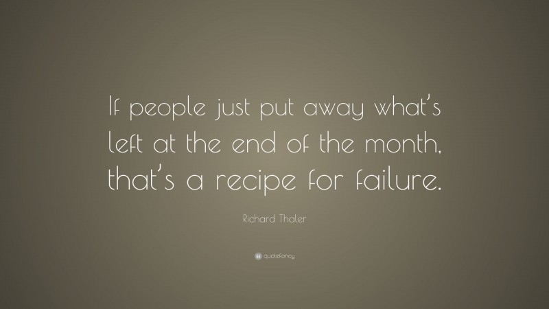 Richard Thaler Quote: “If people just put away what’s left at the end of the month, that’s a recipe for failure.”