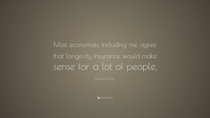 Richard Thaler Quote: “Most economists, including me, agree that longevity insurance would make sense for a lot of people.”