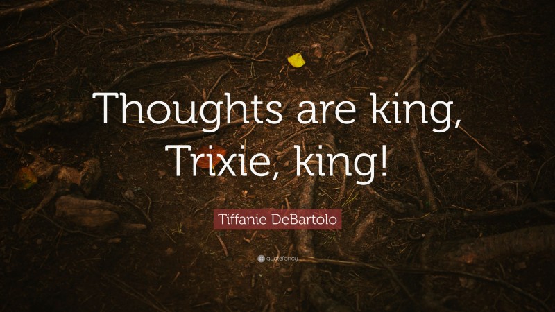 Tiffanie DeBartolo Quote: “Thoughts are king, Trixie, king!”