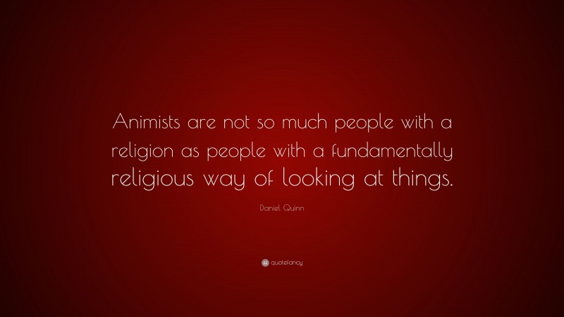 Daniel Quinn Quote: “Animists are not so much people with a religion as people with a fundamentally religious way of looking at things.”