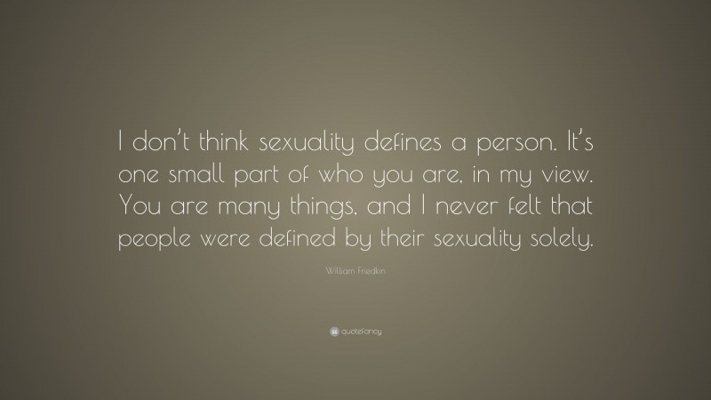 William Friedkin Quote: “I don’t think sexuality defines a person. It’s one small part of who you are, in my view. You are many things, and I never felt that people were defined by their sexuality solely.”