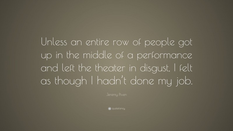 Jeremy Piven Quote: “Unless an entire row of people got up in the middle of a performance and left the theater in disgust, I felt as though I hadn’t done my job.”