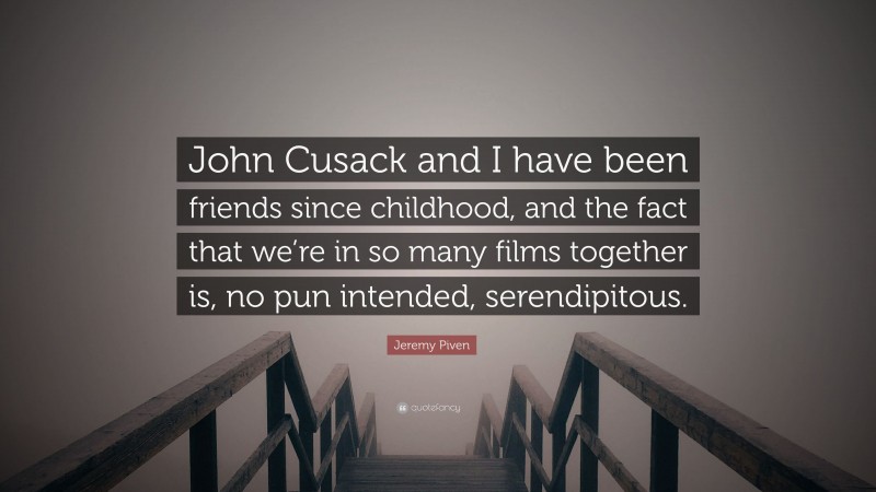 Jeremy Piven Quote: “John Cusack and I have been friends since childhood, and the fact that we’re in so many films together is, no pun intended, serendipitous.”