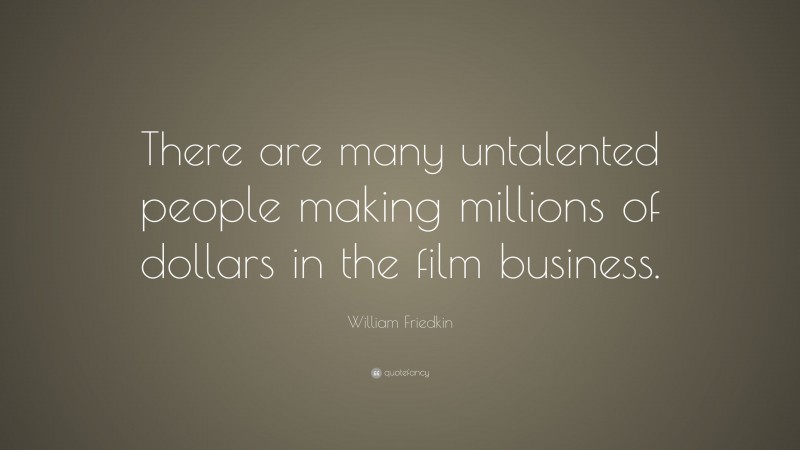 William Friedkin Quote: “There are many untalented people making millions of dollars in the film business.”