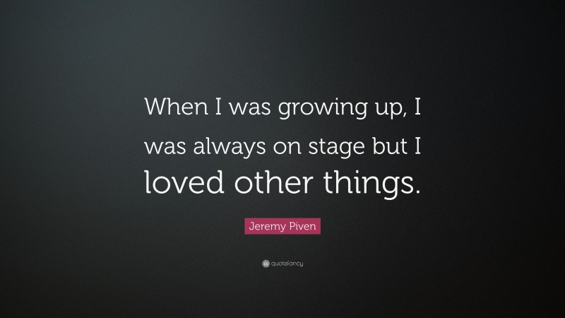 Jeremy Piven Quote: “When I was growing up, I was always on stage but I loved other things.”