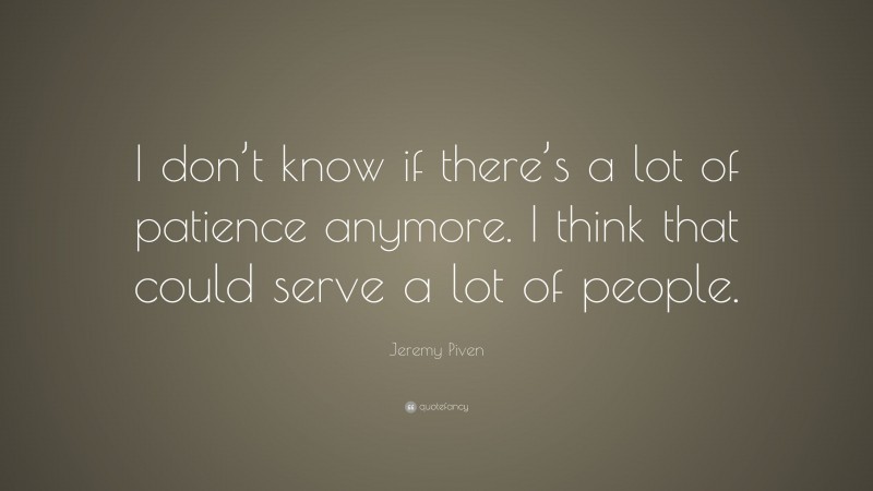 Jeremy Piven Quote: “I don’t know if there’s a lot of patience anymore. I think that could serve a lot of people.”