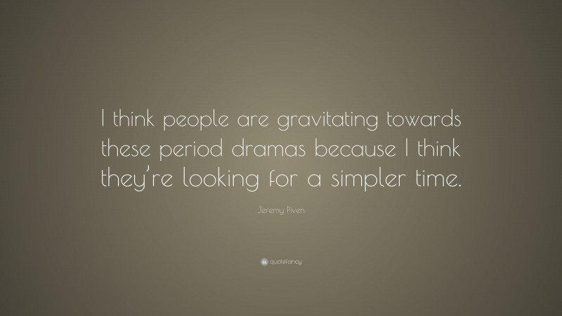 Jeremy Piven Quote: “I think people are gravitating towards these period dramas because I think they’re looking for a simpler time.”