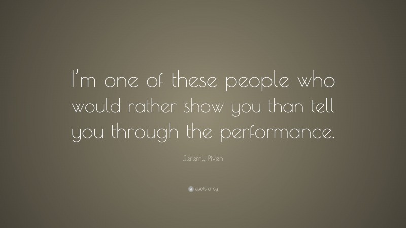 Jeremy Piven Quote: “I’m one of these people who would rather show you than tell you through the performance.”