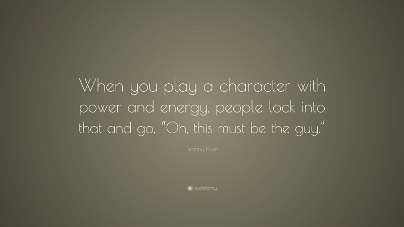 Jeremy Piven Quote: “When you play a character with power and energy, people lock into that and go, “Oh, this must be the guy.””