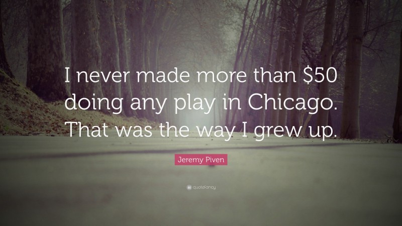 Jeremy Piven Quote: “I never made more than $50 doing any play in Chicago. That was the way I grew up.”