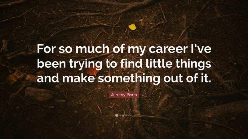 Jeremy Piven Quote: “For so much of my career I’ve been trying to find little things and make something out of it.”