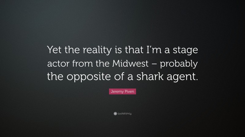 Jeremy Piven Quote: “Yet the reality is that I’m a stage actor from the Midwest – probably the opposite of a shark agent.”