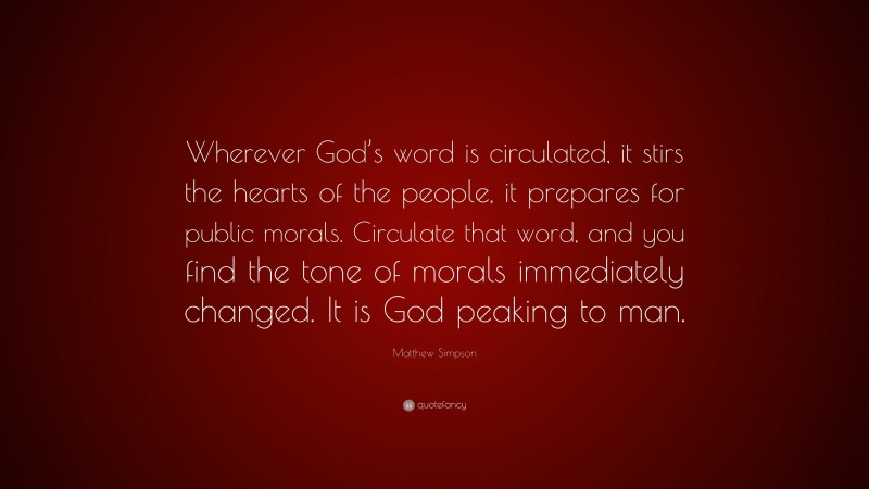 Matthew Simpson Quote: “Wherever God’s word is circulated, it stirs the hearts of the people, it prepares for public morals. Circulate that word, and you find the tone of morals immediately changed. It is God peaking to man.”
