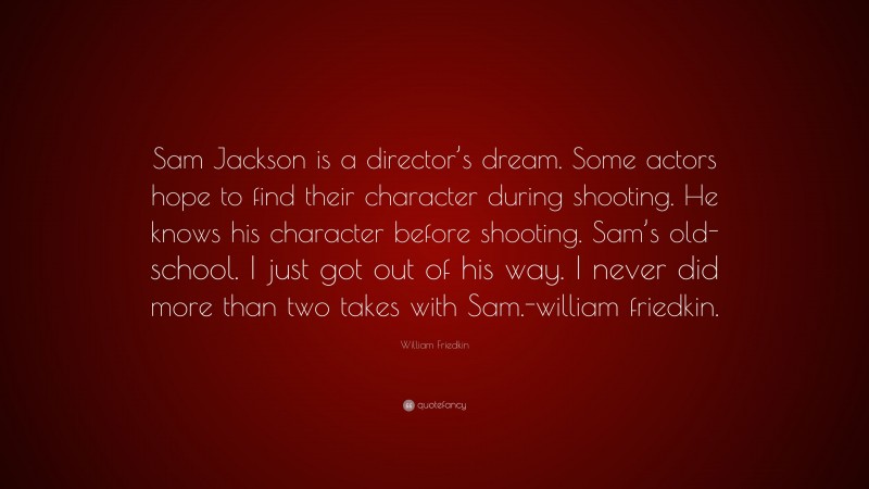 William Friedkin Quote: “Sam Jackson is a director’s dream. Some actors hope to find their character during shooting. He knows his character before shooting. Sam’s old-school. I just got out of his way. I never did more than two takes with Sam.-william friedkin.”