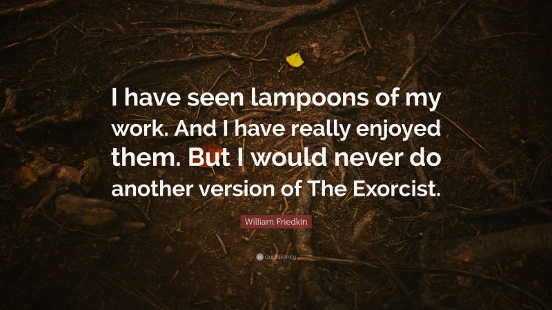 William Friedkin Quote: “I have seen lampoons of my work. And I have really enjoyed them. But I would never do another version of The Exorcist.”