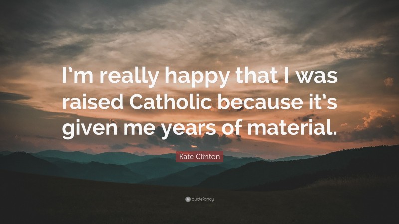 Kate Clinton Quote: “I’m really happy that I was raised Catholic because it’s given me years of material.”