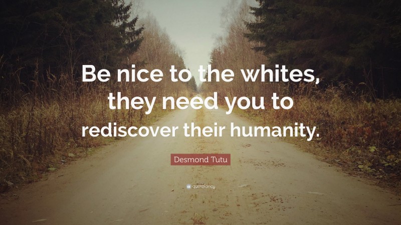 Desmond Tutu Quote: “Be nice to the whites, they need you to rediscover their humanity.”