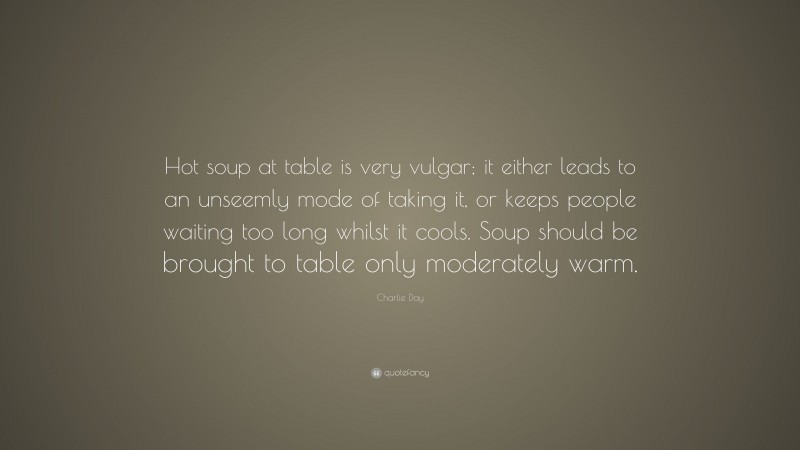 Charlie Day Quote: “Hot soup at table is very vulgar; it either leads to an unseemly mode of taking it, or keeps people waiting too long whilst it cools. Soup should be brought to table only moderately warm.”