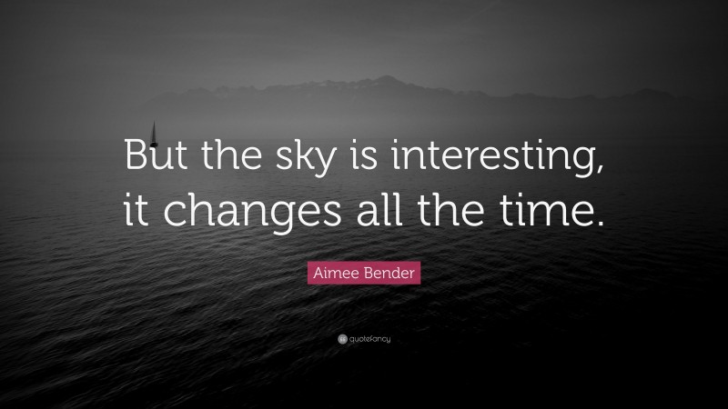 Aimee Bender Quote: “But the sky is interesting, it changes all the time.”