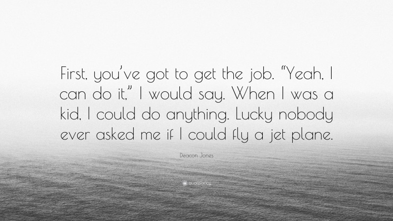 Deacon Jones Quote: “First, you’ve got to get the job. “Yeah, I can do it,” I would say. When I was a kid, I could do anything. Lucky nobody ever asked me if I could fly a jet plane.”