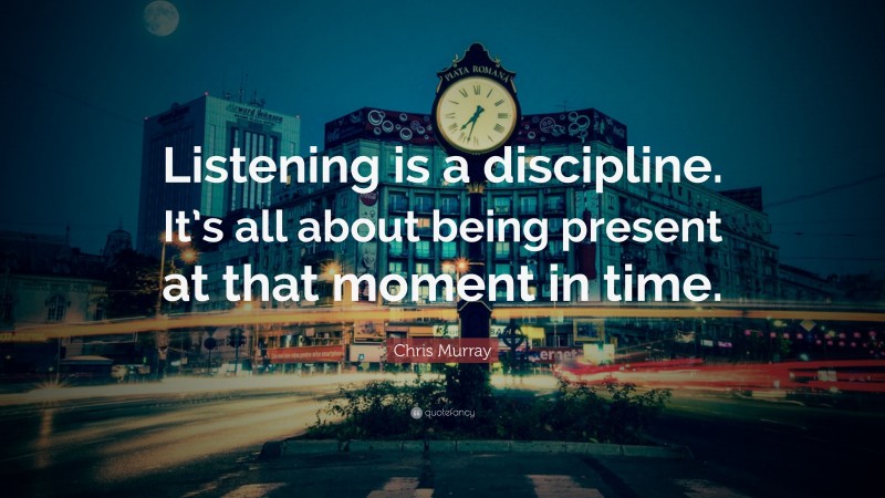 Chris Murray Quote: “Listening is a discipline. It’s all about being present at that moment in time.”