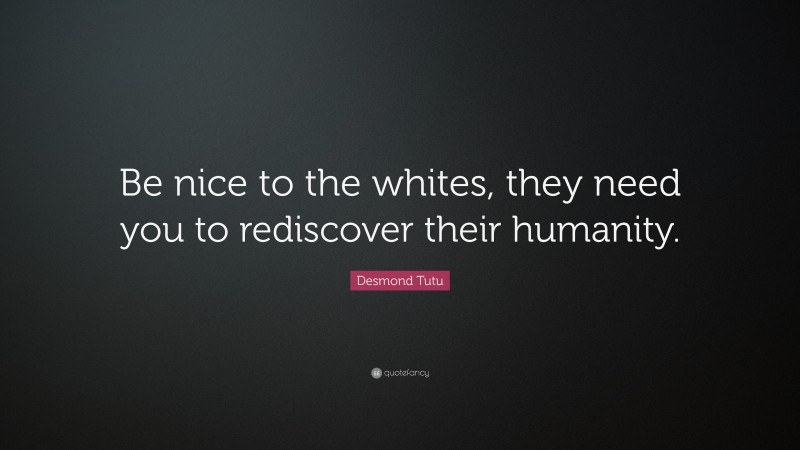 Desmond Tutu Quote: “Be nice to the whites, they need you to rediscover their humanity.”