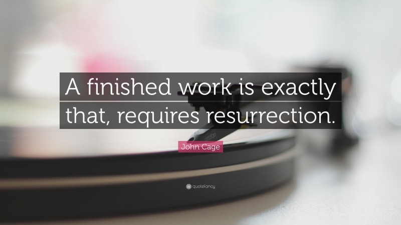 John Cage Quote: “A finished work is exactly that, requires resurrection.”