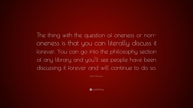 Brad Warner Quote: “The thing with the question of oneness or non-oneness is that you can literally discuss it forever. You can go into the philosophy section of any library and you’ll see people have been discussing it forever and will continue to do so.”
