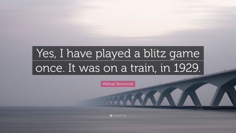 Mikhail Botvinnik Quote: “Yes, I have played a blitz game once. It was on a train, in 1929.”