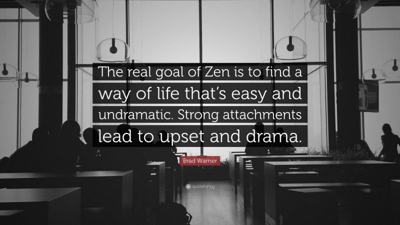 Brad Warner Quote: “The real goal of Zen is to find a way of life that’s easy and undramatic. Strong attachments lead to upset and drama.”