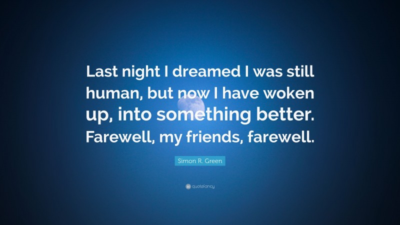 Simon R. Green Quote: “Last night I dreamed I was still human, but now I have woken up, into something better. Farewell, my friends, farewell.”