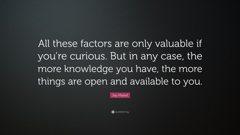 Jay Maisel Quote: “All these factors are only valuable if you’re curious. But in any case, the more knowledge you have, the more things are open and available to you.”