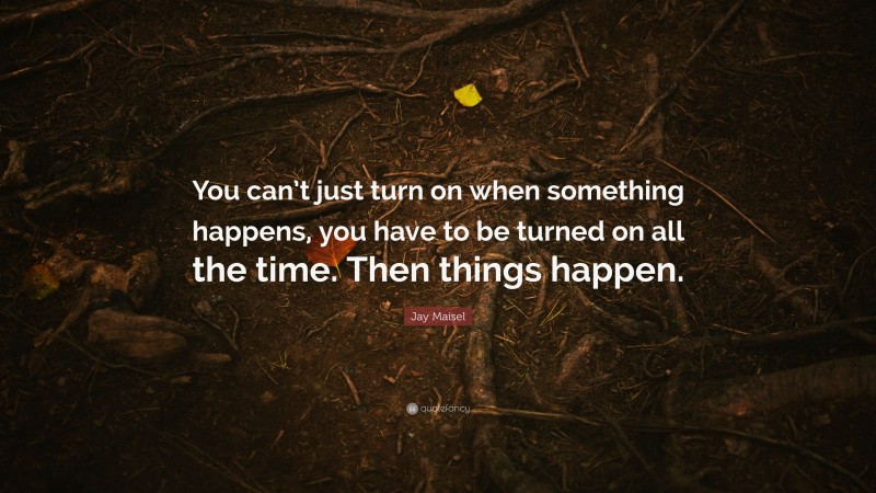 Jay Maisel Quote: “You can’t just turn on when something happens, you have to be turned on all the time. Then things happen.”