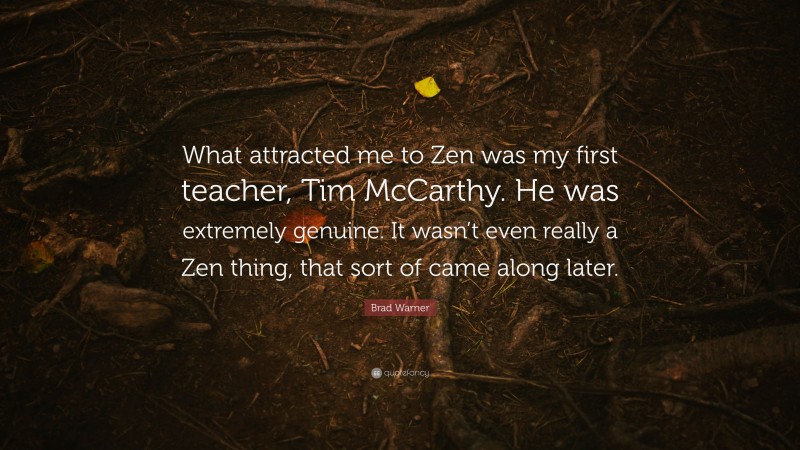 Brad Warner Quote: “What attracted me to Zen was my first teacher, Tim McCarthy. He was extremely genuine. It wasn’t even really a Zen thing, that sort of came along later.”