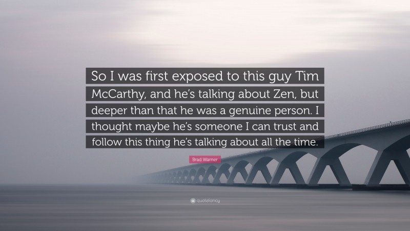 Brad Warner Quote: “So I was first exposed to this guy Tim McCarthy, and he’s talking about Zen, but deeper than that he was a genuine person. I thought maybe he’s someone I can trust and follow this thing he’s talking about all the time.”