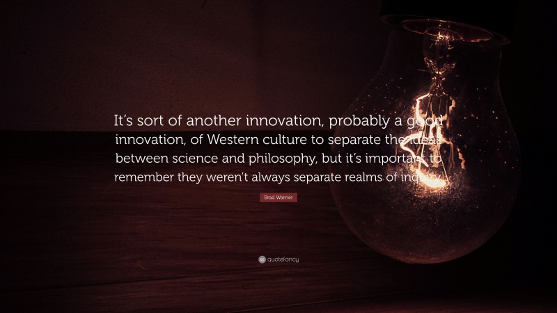 Brad Warner Quote: “It’s sort of another innovation, probably a good innovation, of Western culture to separate the ideas between science and philosophy, but it’s important to remember they weren’t always separate realms of inquiry.”