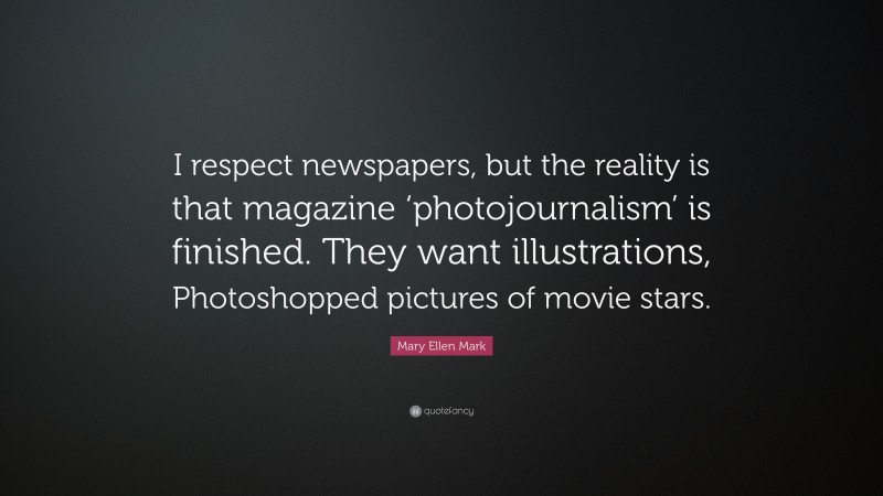 Mary Ellen Mark Quote: “I respect newspapers, but the reality is that magazine ‘photojournalism’ is finished. They want illustrations, Photoshopped pictures of movie stars.”