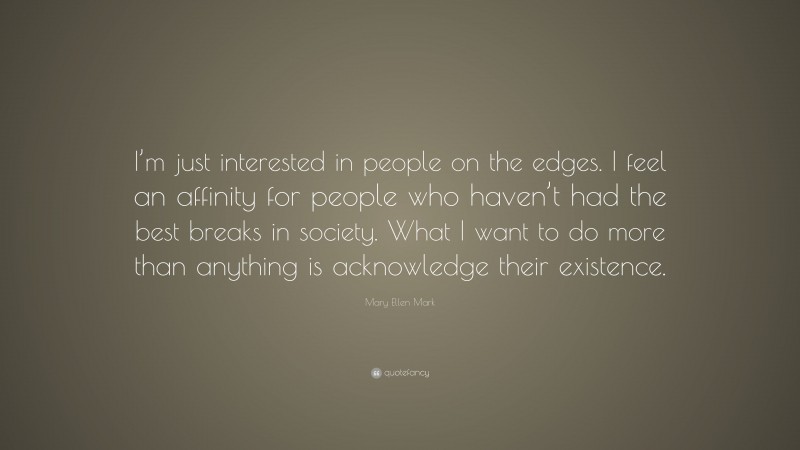 Mary Ellen Mark Quote: “I’m just interested in people on the edges. I feel an affinity for people who haven’t had the best breaks in society. What I want to do more than anything is acknowledge their existence.”
