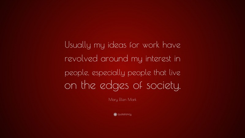 Mary Ellen Mark Quote: “Usually my ideas for work have revolved around my interest in people, especially people that live on the edges of society.”